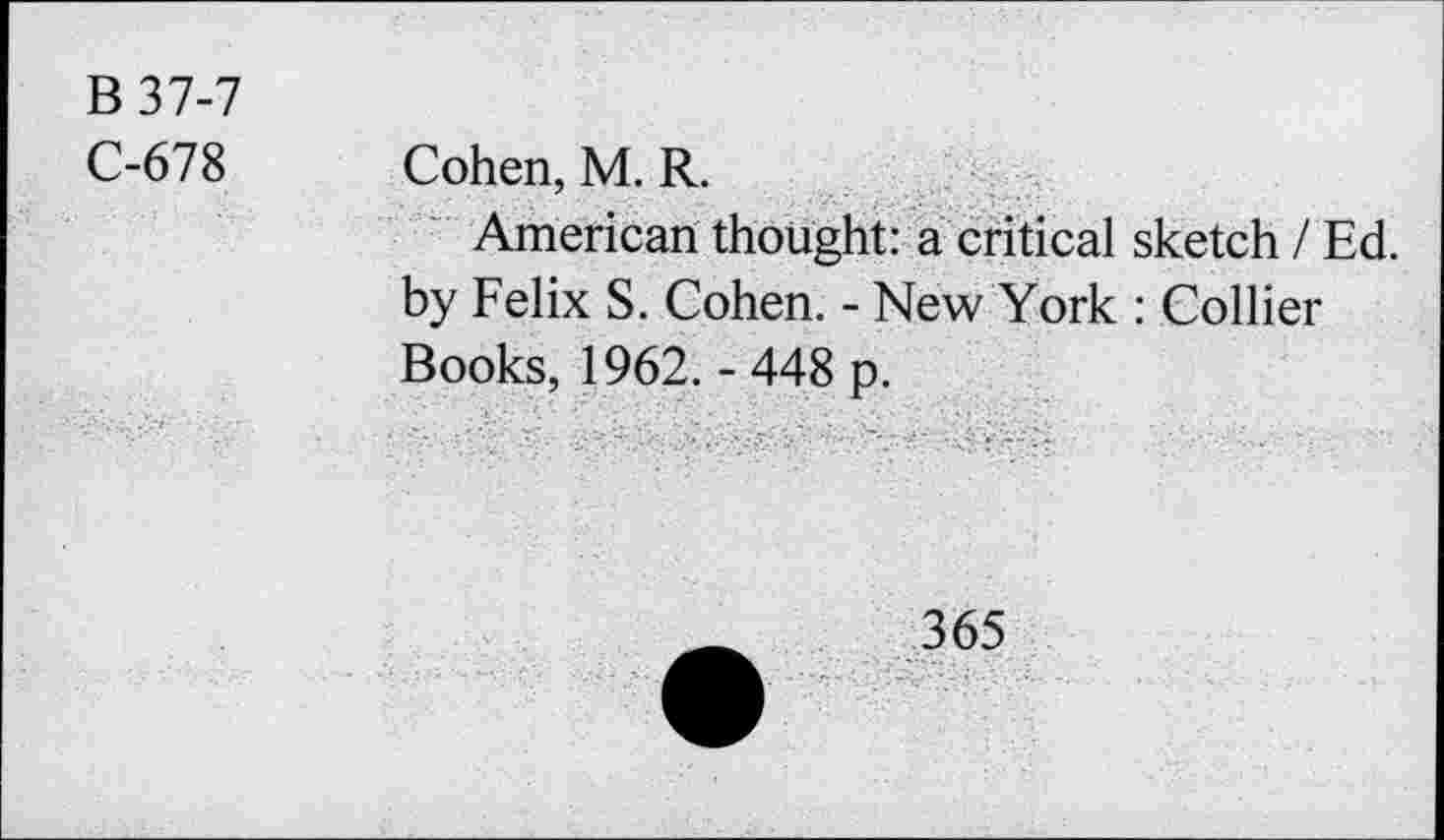 ﻿B 37-7
C-678 Cohen, M. R.
American thought: a critical sketch / Ed. by Felix S. Cohen. - New York : Collier Books, 1962. - 448 p.
365